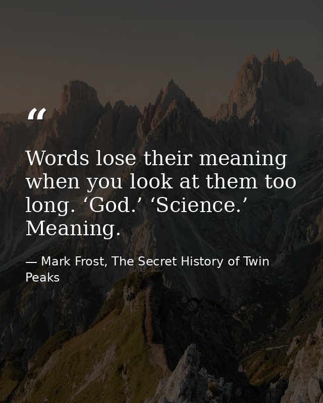 Words lose their meaning when you look at them too long. ‘God.’ ‘Science.’ Meaning. — Mark Frost, The Secret History of Twin Peaks