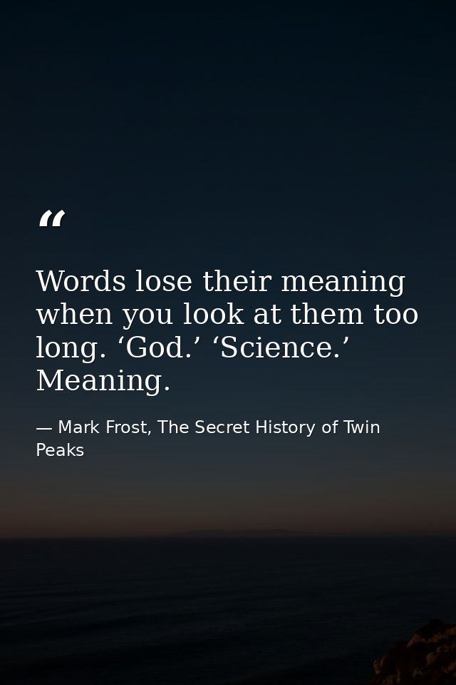 Words lose their meaning when you look at them too long. ‘God.’ ‘Science.’ Meaning. — Mark Frost, The Secret History of Twin Peaks