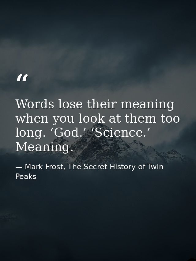 Words lose their meaning when you look at them too long. ‘God.’ ‘Science.’ Meaning. — Mark Frost, The Secret History of Twin Peaks
