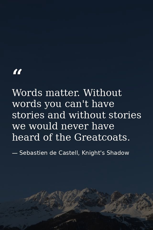 Words matter. Without words you can't have stories and without stories we would never have heard of the Greatcoats. — Sebastien de Castell, Knight's Shadow