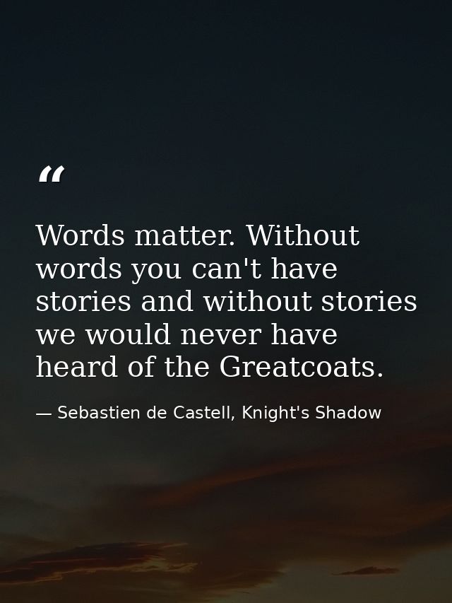 Words matter. Without words you can't have stories and without stories we would never have heard of the Greatcoats. — Sebastien de Castell, Knight's Shadow