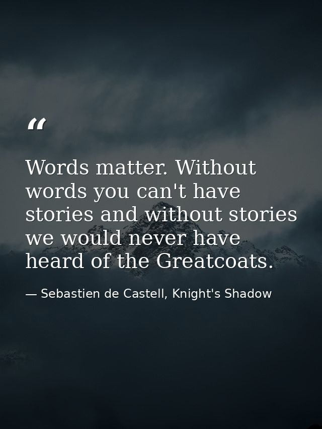 Words matter. Without words you can't have stories and without stories we would never have heard of the Greatcoats. — Sebastien de Castell, Knight's Shadow