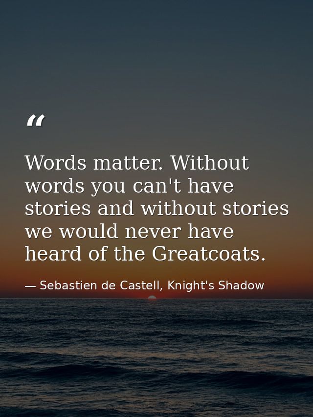 Words matter. Without words you can't have stories and without stories we would never have heard of the Greatcoats. — Sebastien de Castell, Knight's Shadow