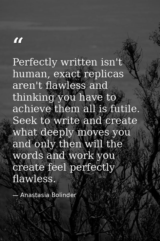 Perfectly written isn't human, exact replicas aren't flawless and thinking you have to achieve them all is futile. Seek  — Anastasia Bolinder