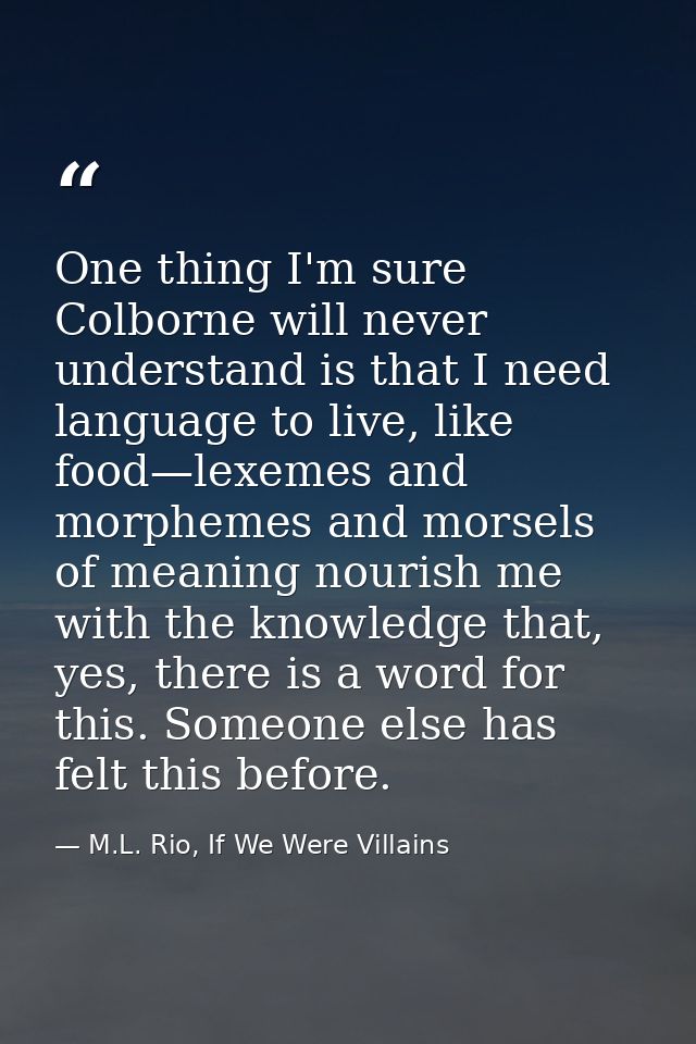One thing I'm sure Colborne will never understand is that I need language to live, like food—lexemes and morphemes and m — M.L. Rio, If We Were Villains