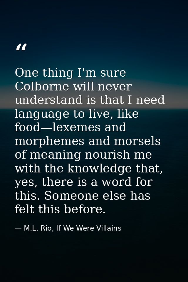 One thing I'm sure Colborne will never understand is that I need language to live, like food—lexemes and morphemes and m — M.L. Rio, If We Were Villains