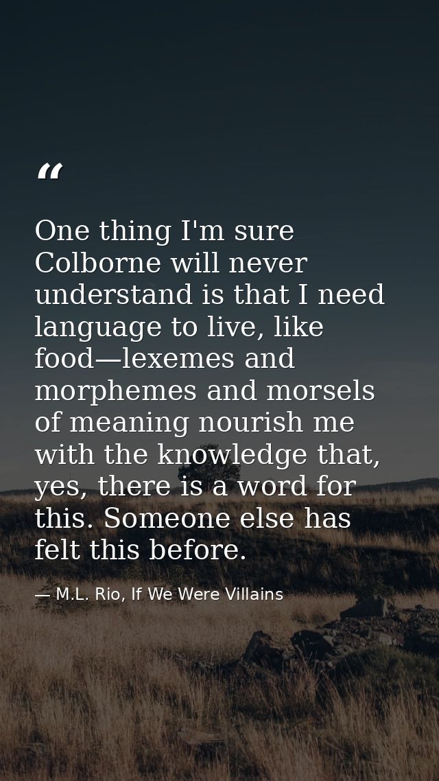 One thing I'm sure Colborne will never understand is that I need language to live, like food—lexemes and morphemes and m — M.L. Rio, If We Were Villains