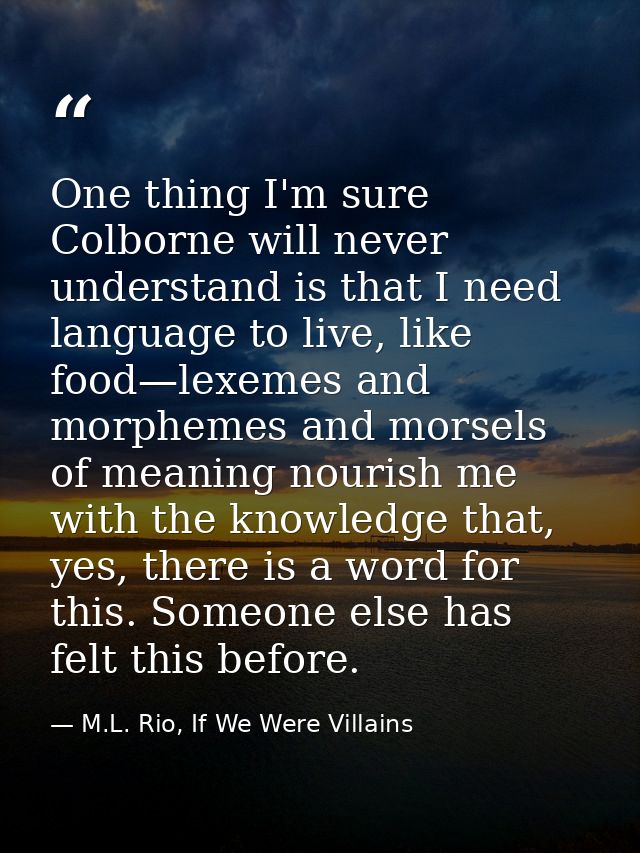 One thing I'm sure Colborne will never understand is that I need language to live, like food—lexemes and morphemes and m — M.L. Rio, If We Were Villains