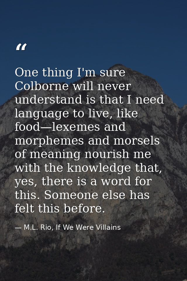 One thing I'm sure Colborne will never understand is that I need language to live, like food—lexemes and morphemes and m — M.L. Rio, If We Were Villains