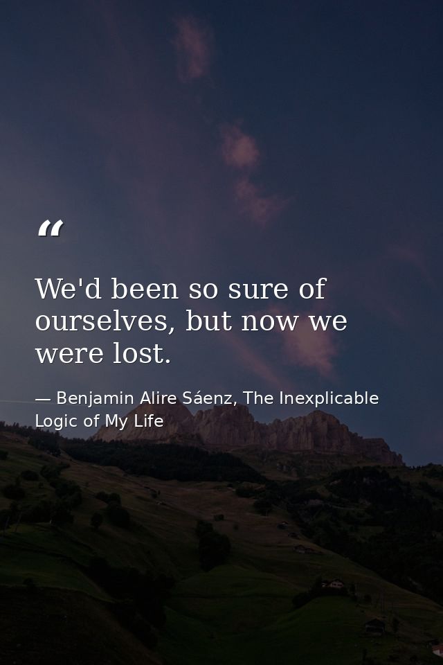 We'd been so sure of ourselves, but now we were lost. — Benjamin Alire Sáenz, The Inexplicable Logic of My Life