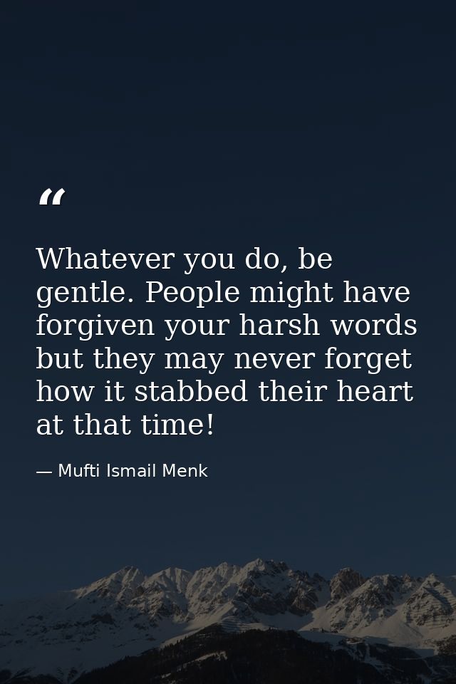 Whatever you do, be gentle. People might have forgiven your harsh words but they may never forget how it stabbed their h — Mufti Ismail Menk