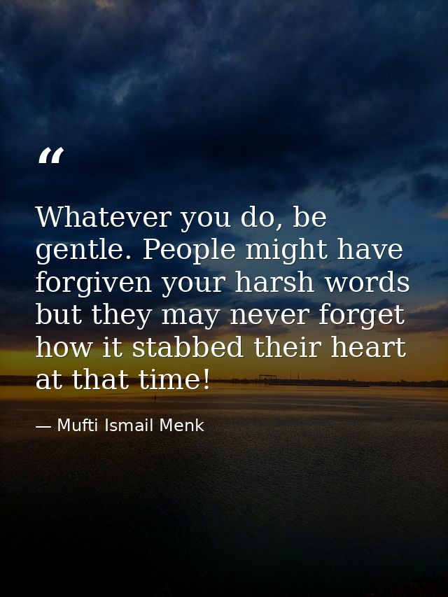 Whatever you do, be gentle. People might have forgiven your harsh words but they may never forget how it stabbed their h — Mufti Ismail Menk