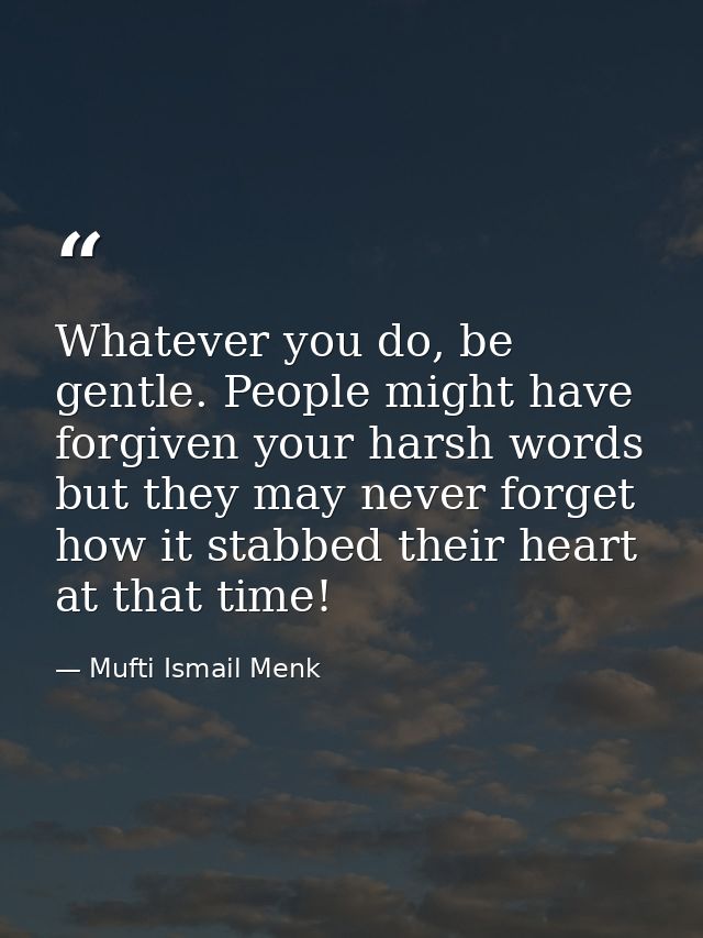 Whatever you do, be gentle. People might have forgiven your harsh words but they may never forget how it stabbed their h — Mufti Ismail Menk