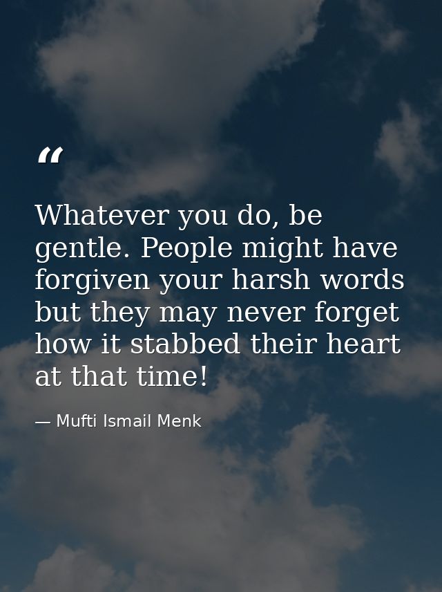 Whatever you do, be gentle. People might have forgiven your harsh words but they may never forget how it stabbed their h — Mufti Ismail Menk