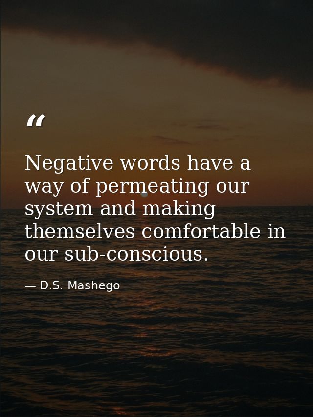 Negative words have a way of permeating our system and making themselves comfortable in our sub-conscious. — D.S. Mashego