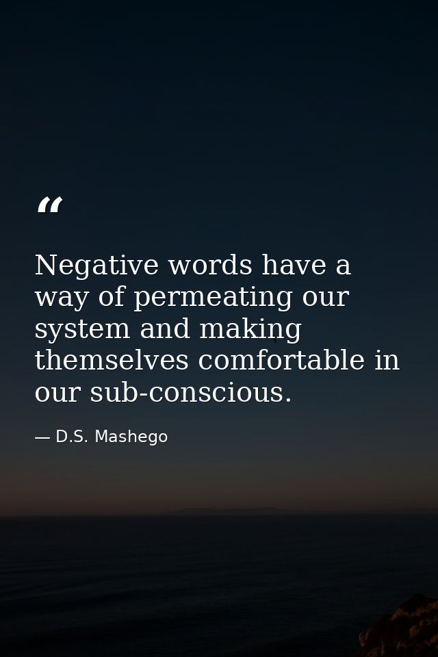 Negative words have a way of permeating our system and making themselves comfortable in our sub-conscious. — D.S. Mashego
