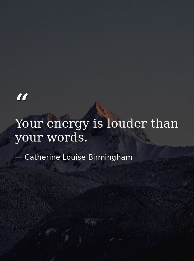 Your energy is louder than your words. — Catherine Louise Birmingham
