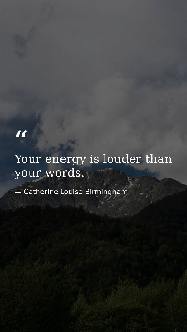 Your energy is louder than your words. — Catherine Louise Birmingham