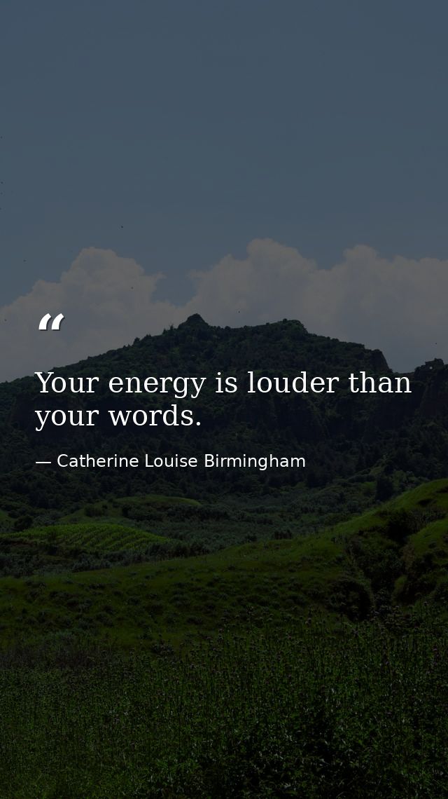 Your energy is louder than your words. — Catherine Louise Birmingham