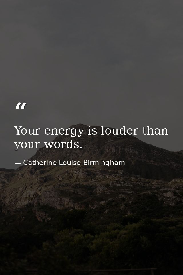 Your energy is louder than your words. — Catherine Louise Birmingham