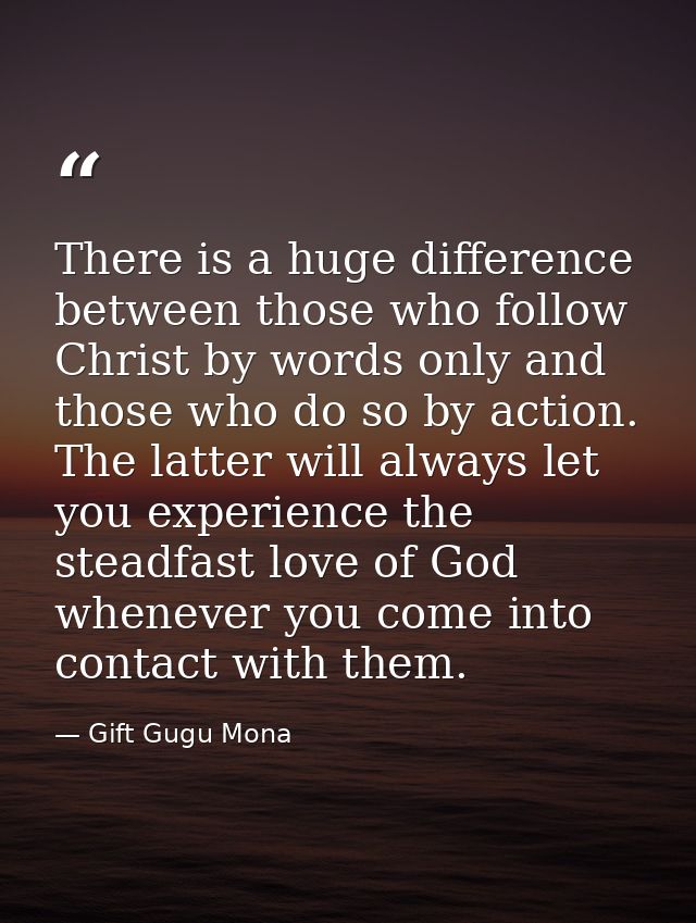 There is a huge difference between those who follow Christ by words only and those who do so by action. The latter will  — Gift Gugu Mona