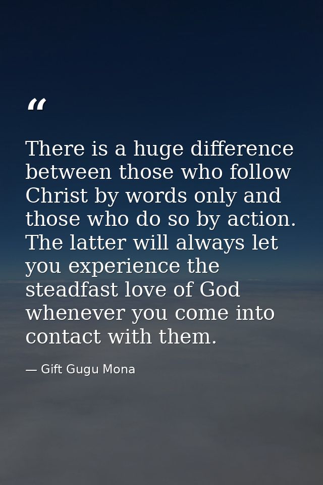 There is a huge difference between those who follow Christ by words only and those who do so by action. The latter will  — Gift Gugu Mona