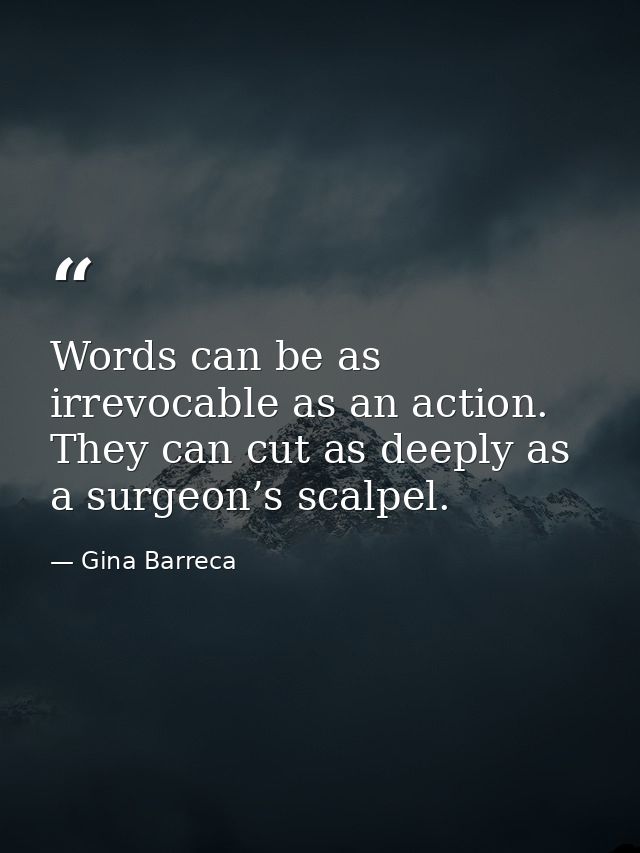 Words can be as irrevocable as an action. They can cut as deeply as a surgeon’s scalpel. — Gina Barreca