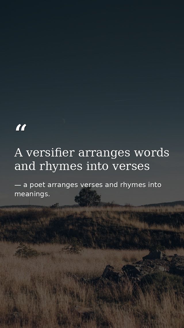 A versifier arranges words and rhymes into verses — a poet arranges verses and rhymes into meanings.