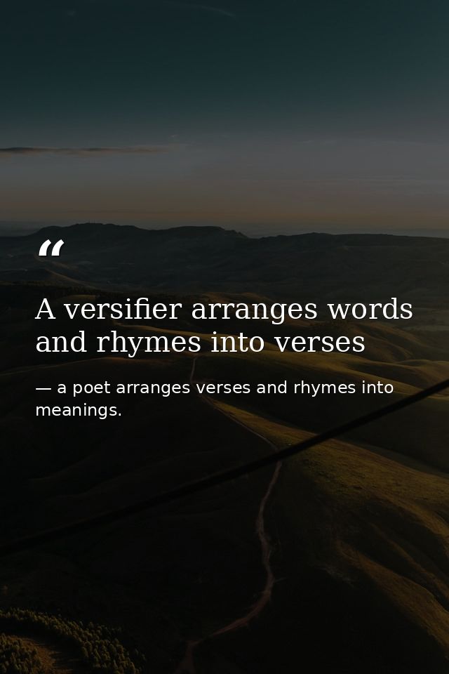 A versifier arranges words and rhymes into verses — a poet arranges verses and rhymes into meanings.