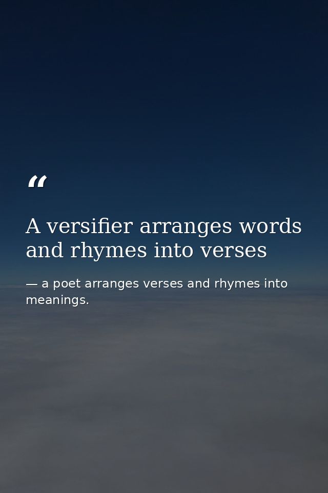A versifier arranges words and rhymes into verses — a poet arranges verses and rhymes into meanings.