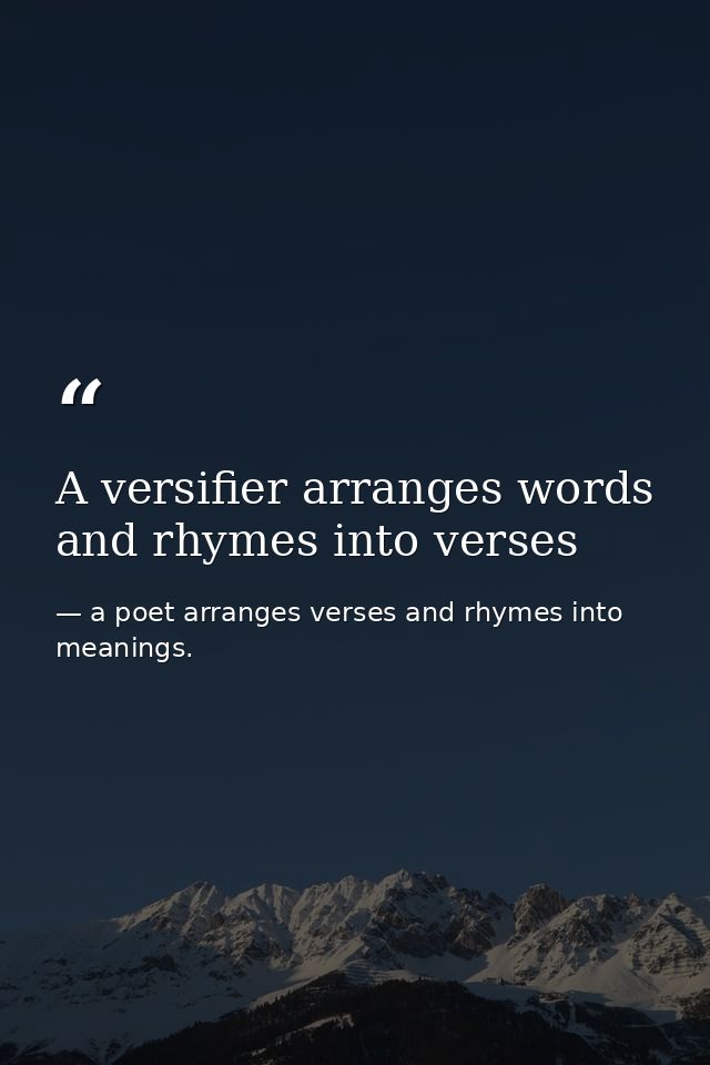 A versifier arranges words and rhymes into verses — a poet arranges verses and rhymes into meanings.