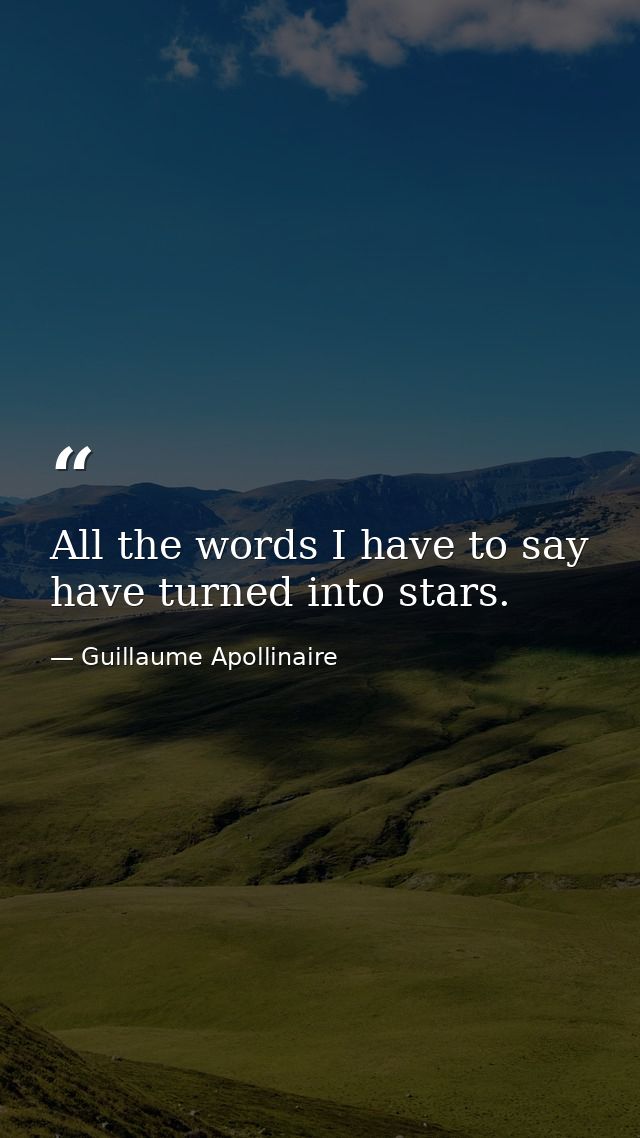 All the words I have to say have turned into stars. — Guillaume Apollinaire