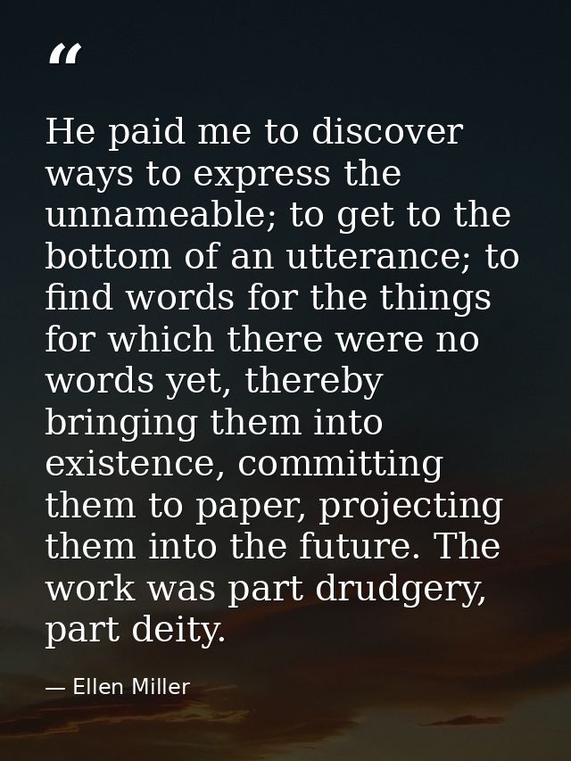 He paid me to discover ways to express the unnameable; to get to the bottom of an utterance; to find words for the thing — Ellen Miller