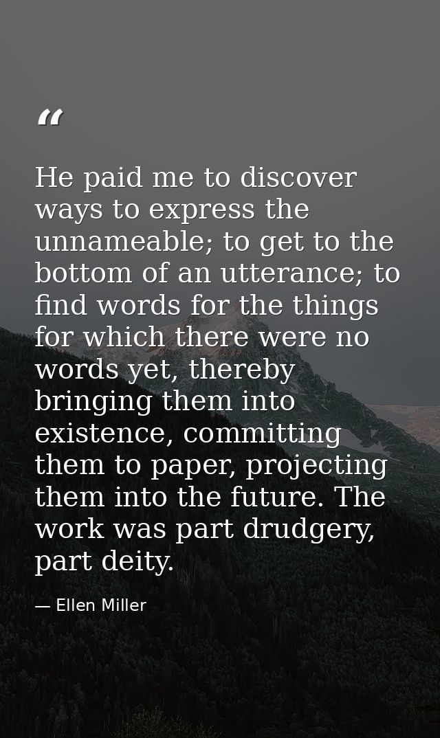 He paid me to discover ways to express the unnameable; to get to the bottom of an utterance; to find words for the thing — Ellen Miller