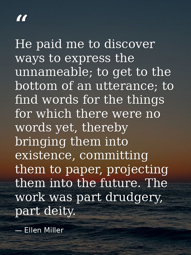 He paid me to discover ways to express the unnameable; to get to the bottom of an utterance; to find words for the thing — Ellen Miller
