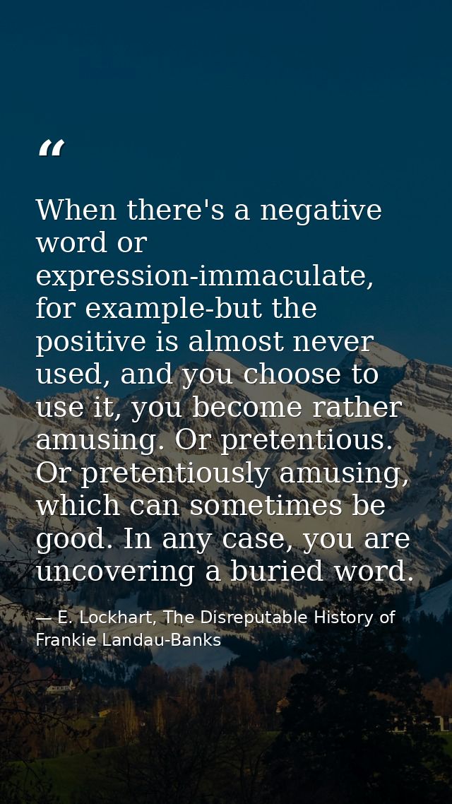 When there's a negative word or expression-immaculate, for example-but the positive is almost never used, and you choose — E. Lockhart, The Disreputable History of Frankie Landau-Banks