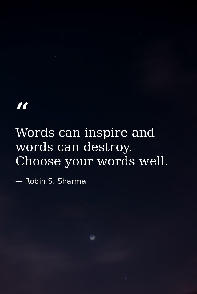Words can inspire and words can destroy. Choose your words well. — Robin S. Sharma