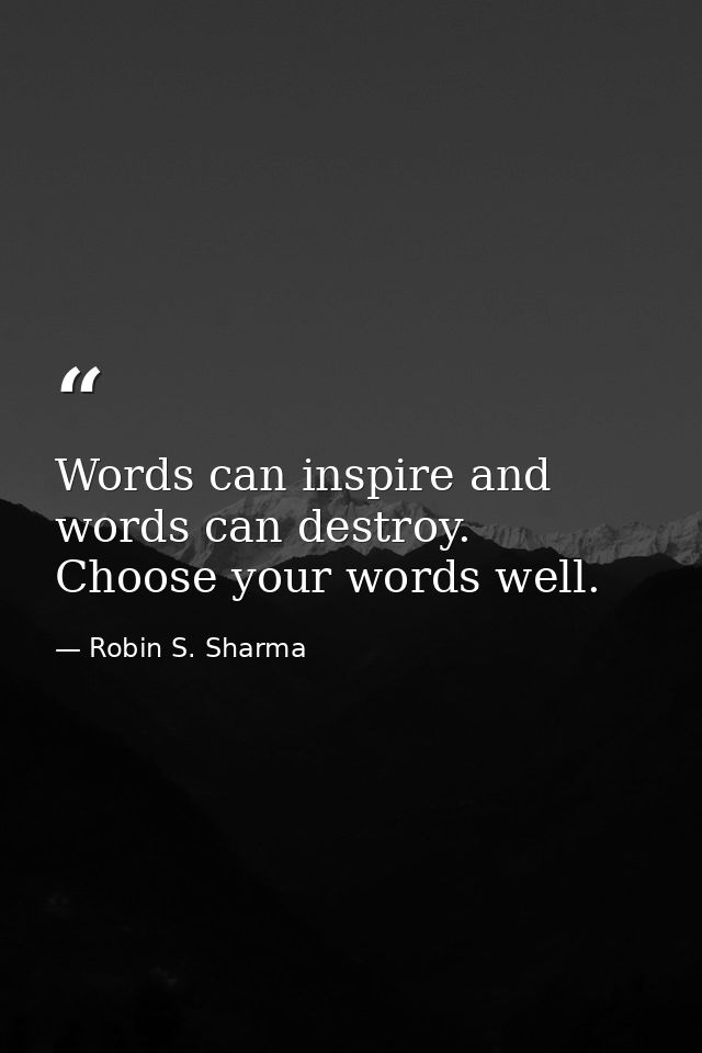 Words can inspire and words can destroy. Choose your words well. — Robin S. Sharma