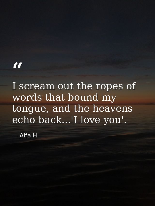 I scream out the ropes of words that bound my tongue, and the heavens echo back...'I love you'. — Alfa H