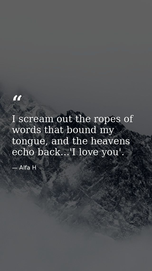 I scream out the ropes of words that bound my tongue, and the heavens echo back...'I love you'. — Alfa H