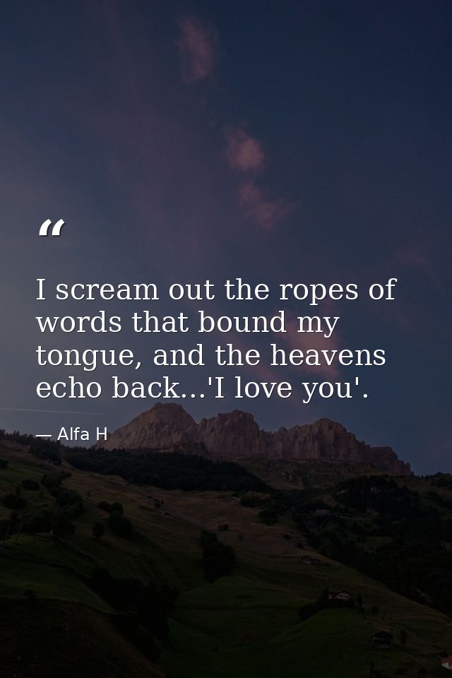 I scream out the ropes of words that bound my tongue, and the heavens echo back...'I love you'. — Alfa H