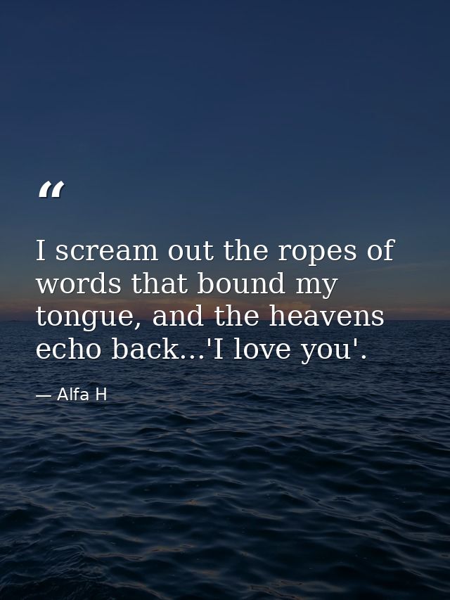 I scream out the ropes of words that bound my tongue, and the heavens echo back...'I love you'. — Alfa H