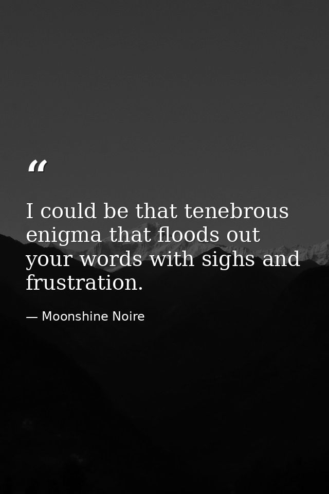 I could be that tenebrous enigma that floods out your words with sighs and frustration. — Moonshine Noire