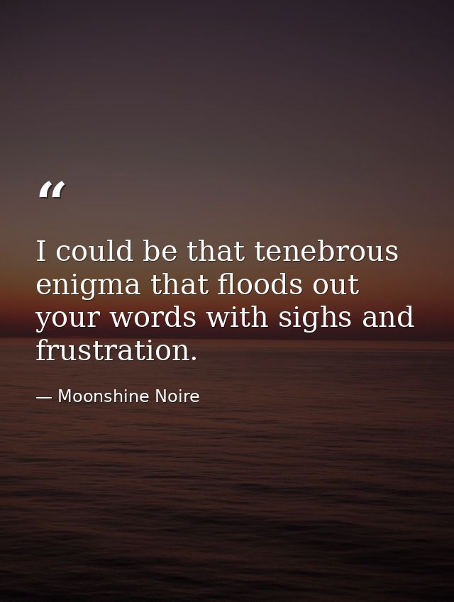 I could be that tenebrous enigma that floods out your words with sighs and frustration. — Moonshine Noire