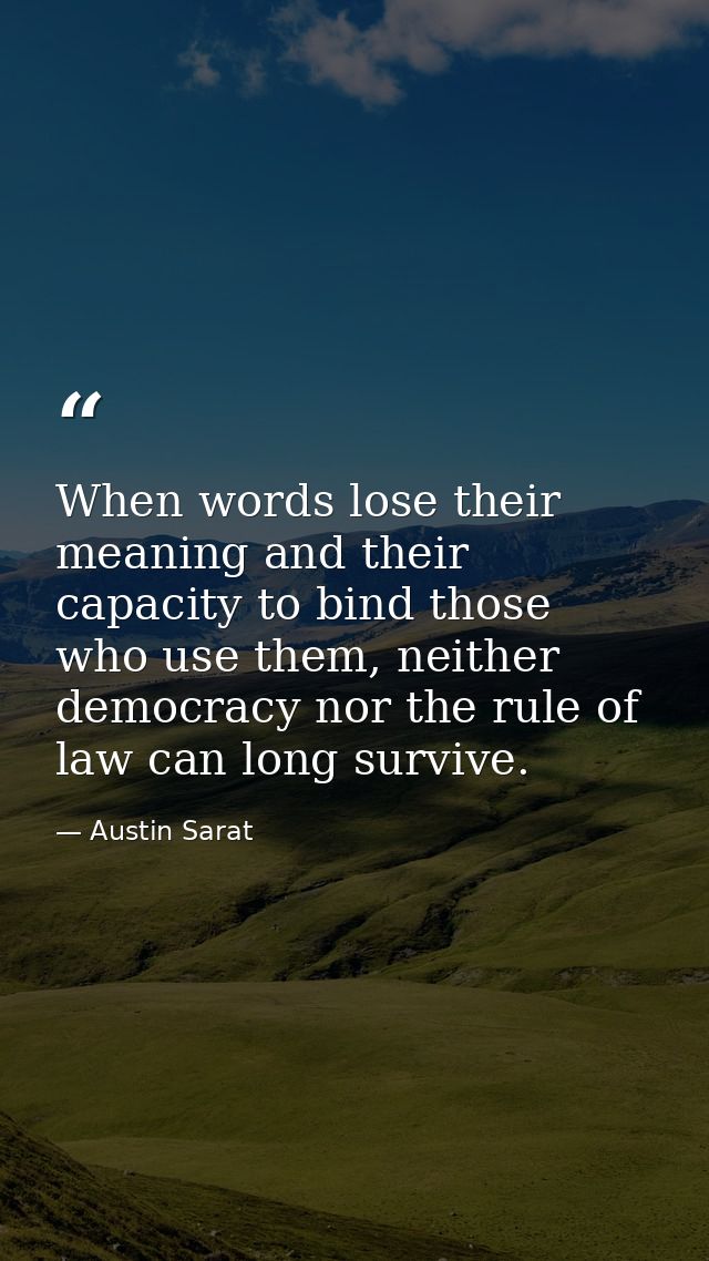 When words lose their meaning and their capacity to bind those who use them, neither democracy nor the rule of law can l — Austin Sarat