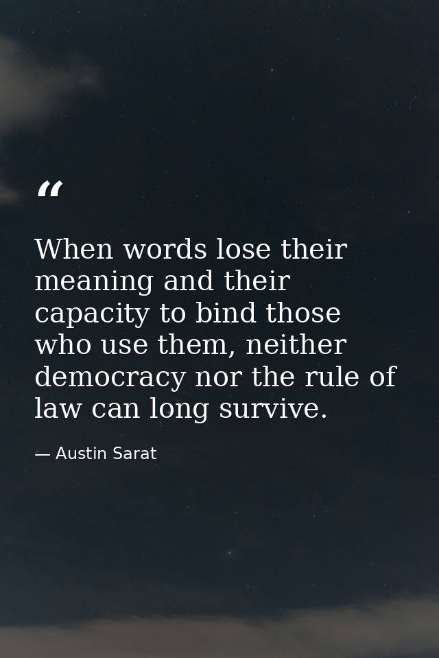 When words lose their meaning and their capacity to bind those who use them, neither democracy nor the rule of law can l — Austin Sarat