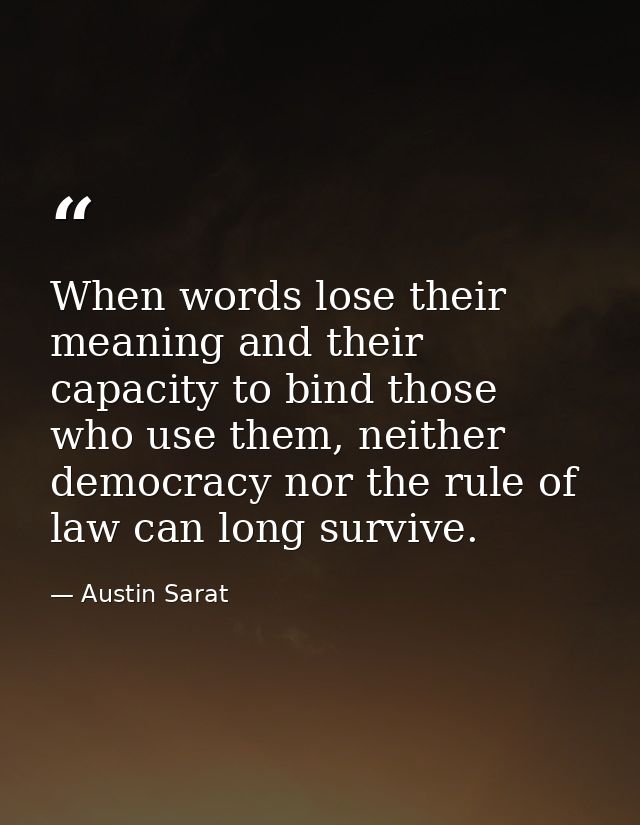 When words lose their meaning and their capacity to bind those who use them, neither democracy nor the rule of law can l — Austin Sarat