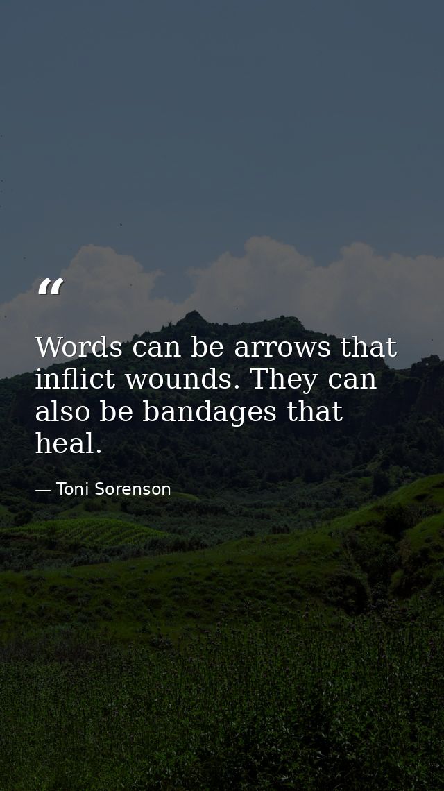 Words can be arrows that inflict wounds. They can also be bandages that heal. — Toni Sorenson
