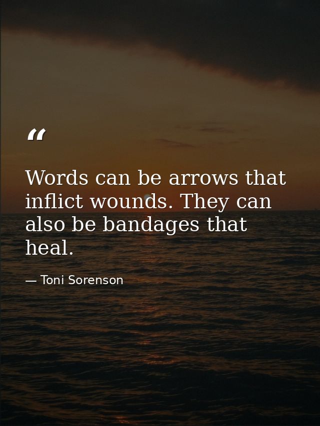 Words can be arrows that inflict wounds. They can also be bandages that heal. — Toni Sorenson