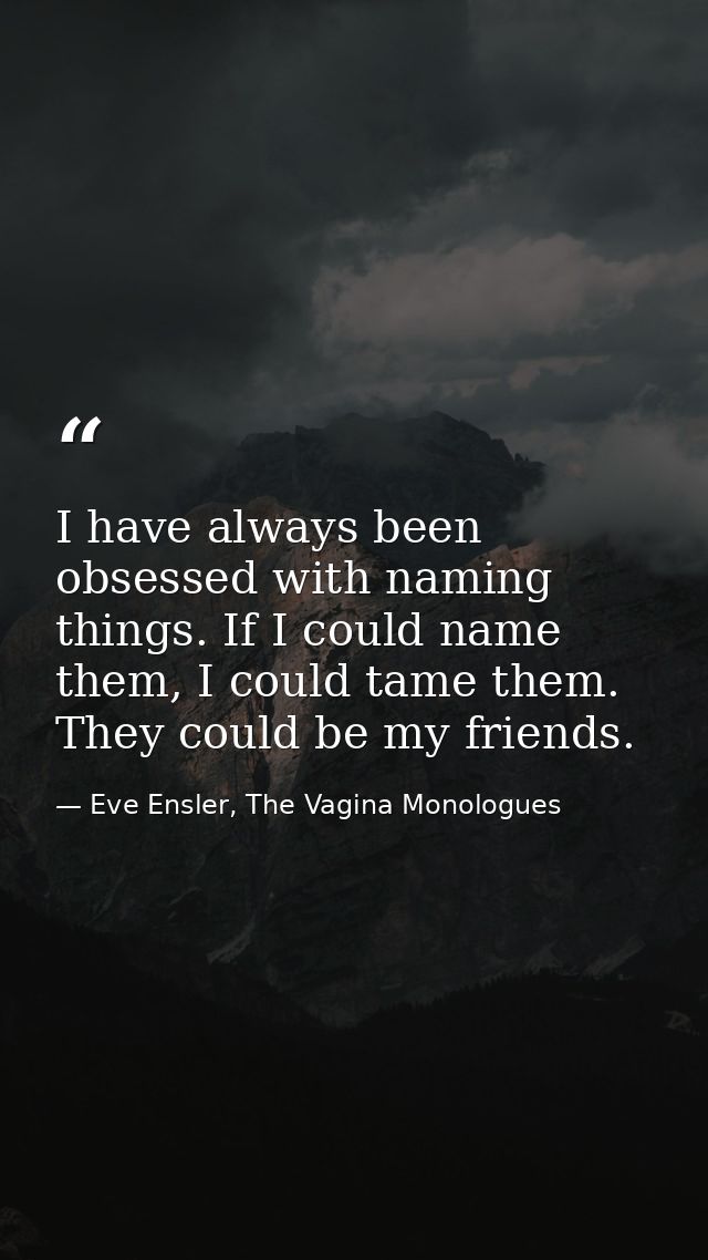 I have always been obsessed with naming things. If I could name them, I could tame them. They could be my friends. — Eve Ensler, The Vagina Monologues